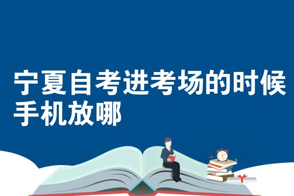宁夏自考进考场的时候手机放哪