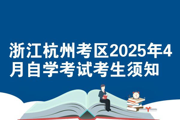 浙江杭州考区2025年4月自学考试考生须知
