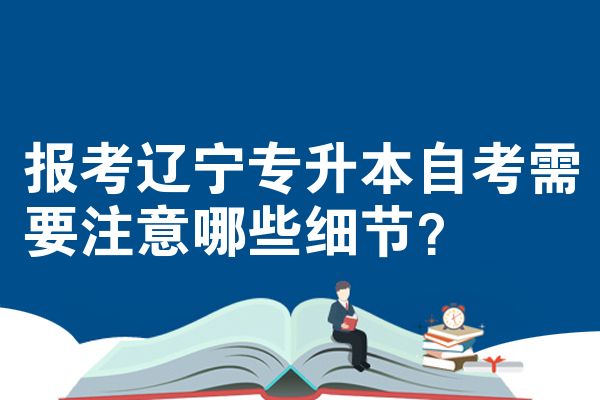 报考辽宁专升本自考需要注意哪些细节？
