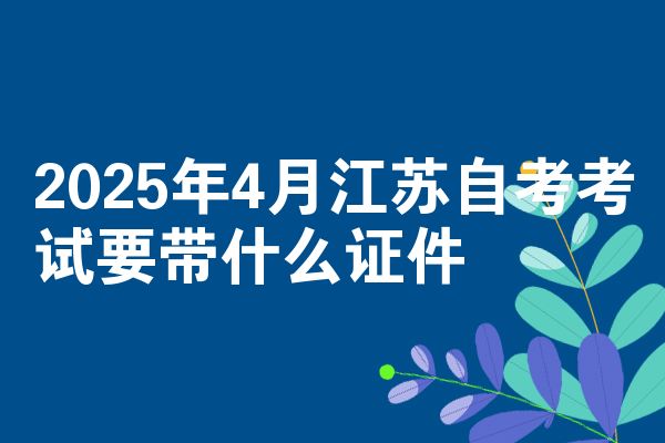 2025年4月江苏自考考试要带什么证件