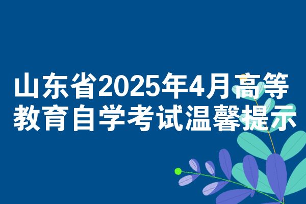 山东省2025年4月高等教育自学考试温馨提示
