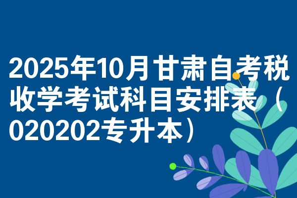 2025年10月甘肃自考税收学考试科目安排表（020202专升本）