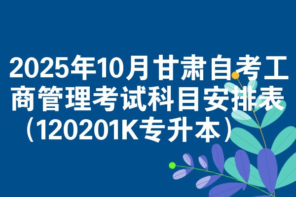 2025年10月甘肃自考工商管理考试科目安排表（120201K专升本）