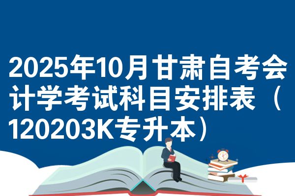 2025年10月甘肃自考会计学考试科目安排表（120203K专升本）