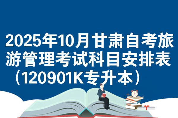 2025年10月甘肃自考旅游管理考试科目安排表（120901K专升本）
