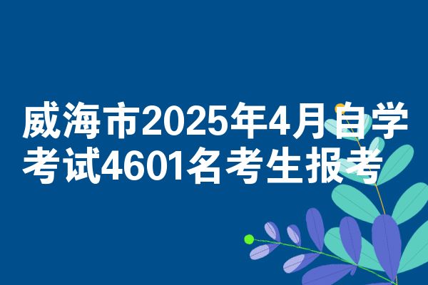 威海市2025年4月自学考试4601名考生报考