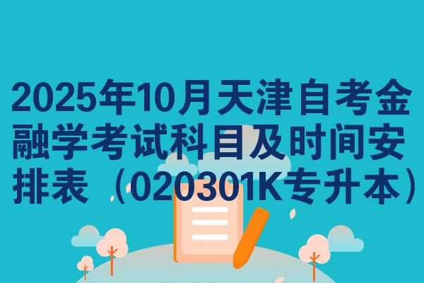 2025年10月天津自考金融学考试科目及时间安排表（020301K专升本）