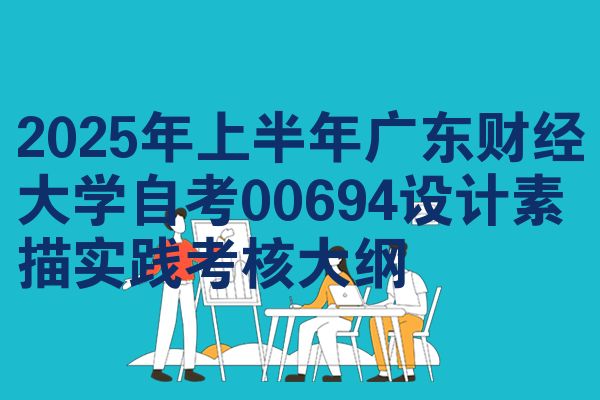 2025年上半年广东财经大学自考00694设计素描实践考核大纲
