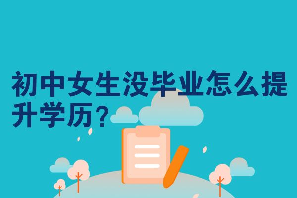 初中女生没毕业怎么提升学历？