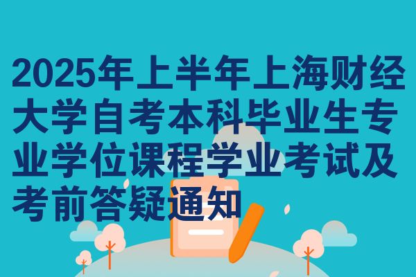 2025年上半年上海财经大学自考本科毕业生专业学位课程学业考试及考前答疑通知