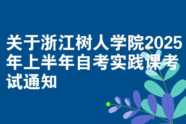 關(guān)于浙江樹人學(xué)院2025年上半年自考實(shí)踐課考試通知