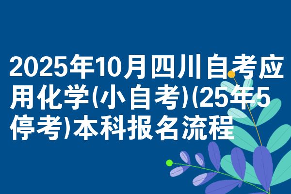 2025年10月四川自考应用化学(小自考)(25年5停考)本科报名流程