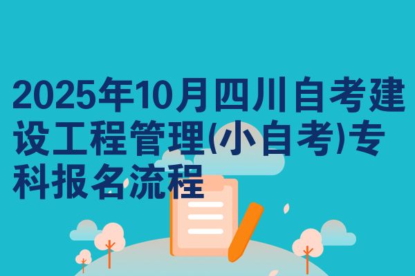 2025年10月四川自考建设工程管理(小自考)专科报名流程