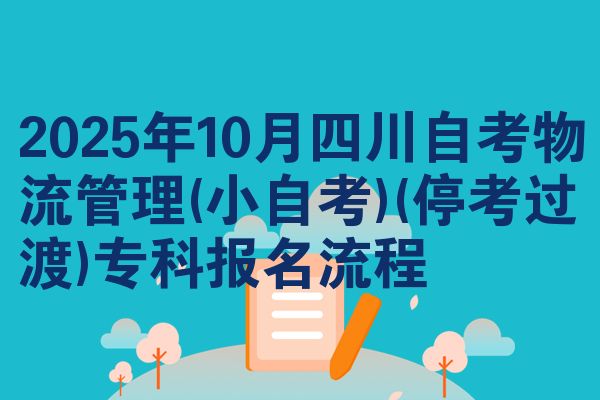 2025年10月四川自考物流管理(小自考)(停考过渡)专科报名流程