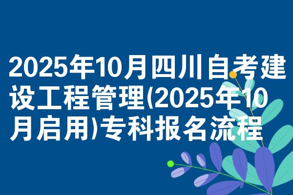 2025年10月四川自考建设工程管理(2025年10月启用)专科报名流程