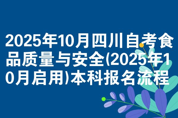 2025年10月四川自考食品质量与安全(2025年10月启用)本科报名流程