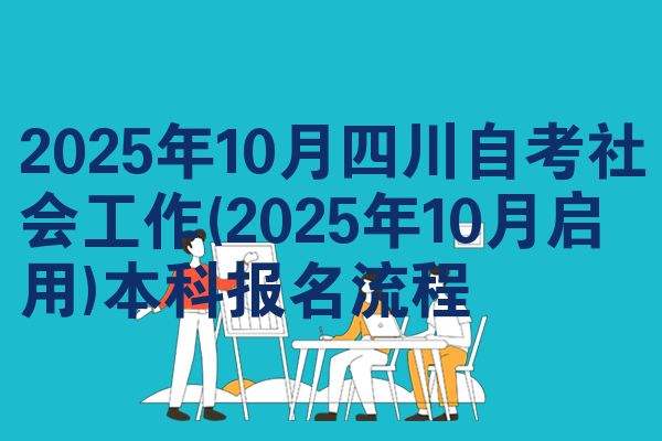 2025年10月四川自考社会工作(2025年10月启用)本科报名流程