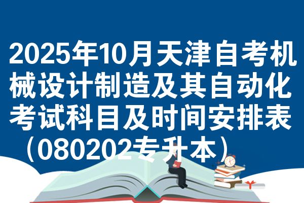 2025年10月天津自考机械设计制造及其自动化考试科目及时间安排表(080202专升本)