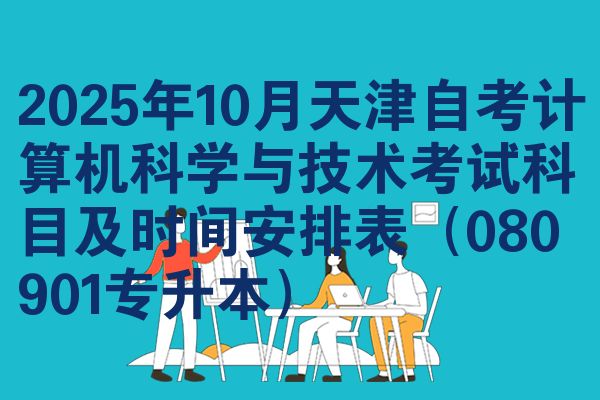 2025年10月天津自考计算机科学与技术考试科目及时间安排表(080901专升本)