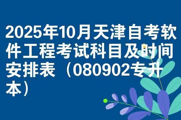 2025年10月天津自考軟件工程考試科目及時間安排表（080902專升本）