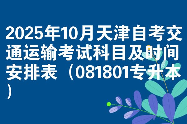 2025年10月天津自考交通运输考试科目及时间安排表（081801专升本）