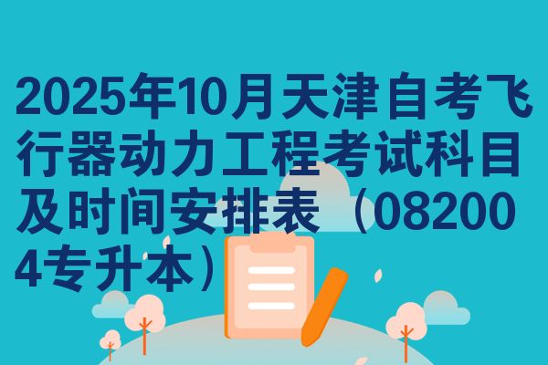 2025年10月天津自考飞行器动力工程考试科目及时间安排表（082004专升本）