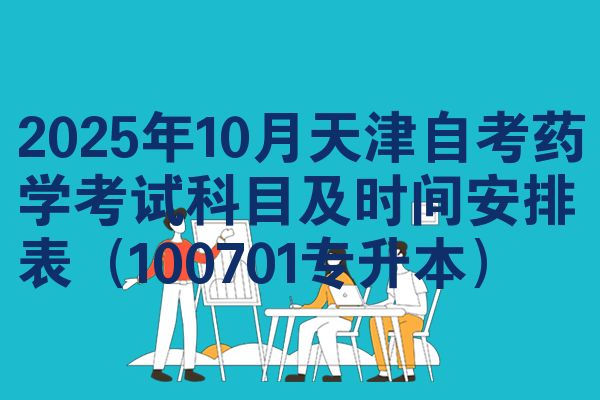2025年10月天津自考药学考试科目及时间安排表（100701专升本）