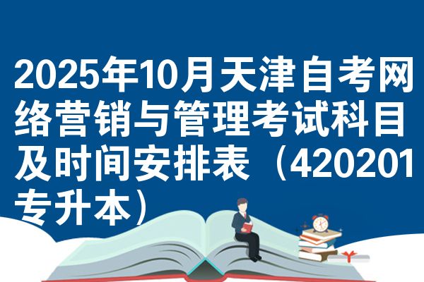 2025年10月天津自考网络营销与管理考试科目及时间安排表（420201专升本）