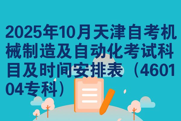 2025年10月天津自考机械制造及自动化考试科目及时间安排表（460104专科）