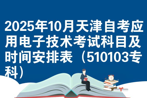 2025年10月天津自考应用电子技术考试科目及时间安排表（510103专科）