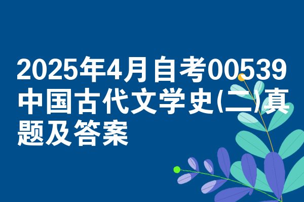 2025年4月自考00539中国古代文学史(二)真题及答案