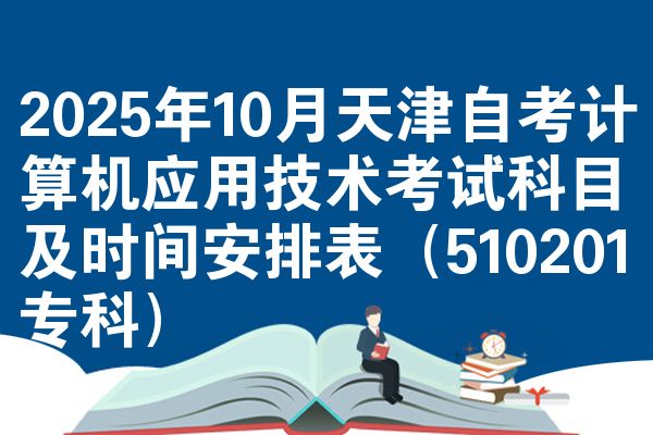 2025年10月天津自考计算机应用技术考试科目及时间安排表(510201专科)