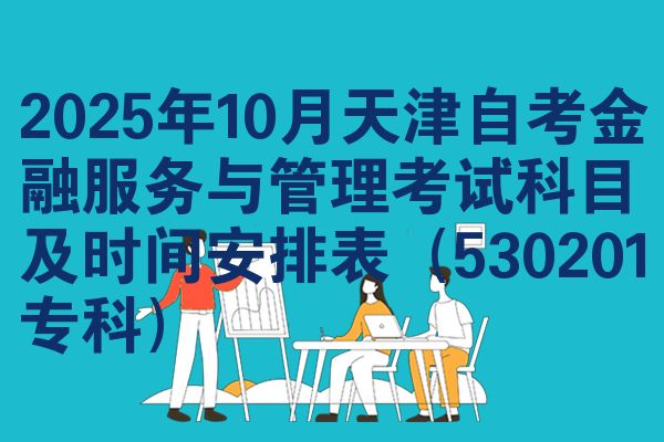 2025年10月天津自考金融服务与管理考试科目及时间安排表（530201专科）
