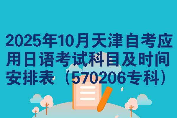 2025年10月天津自考应用日语考试科目及时间安排表（570206专科）