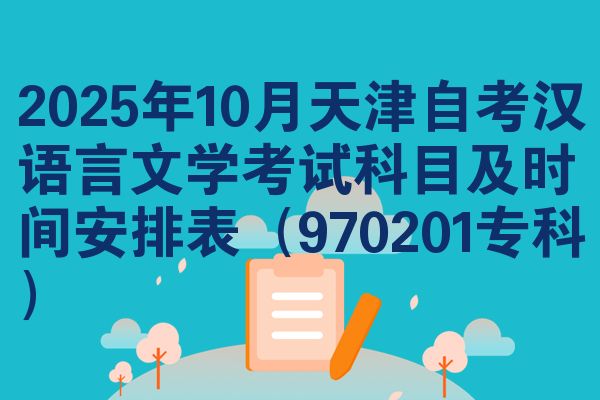 2025年10月天津自考汉语言文学考试科目及时间安排表（970201专科）