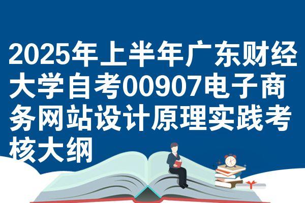 2025年上半年广东财经大学自考00907电子商务网站设计原理实践考核大纲