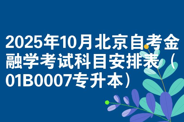 2025年10月北京自考金融学考试科目安排表（01B0007专升本）