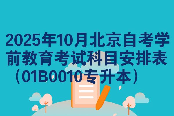 2025年10月北京自考学前教育考试科目安排表（01B0010专升本）