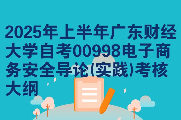 2025年上半年广东财经大学自考00998电子商务安全导论(实践)考核大纲
