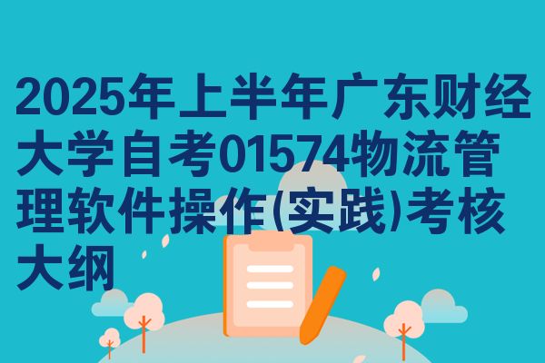 2025年上半年广东财经大学自考01574物流管理软件操作(实践)考核大纲