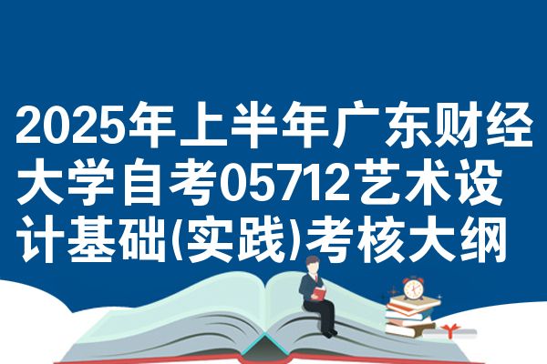 2025年上半年广东财经大学自考05712艺术设计基础(实践)考核大纲