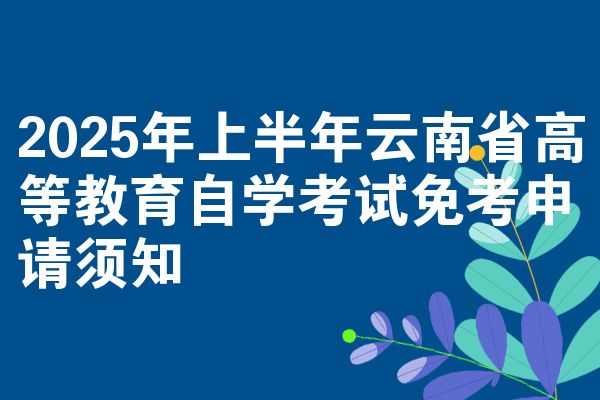 2025年上半年云南省高等教育自學(xué)考試免考申請(qǐng)須知
