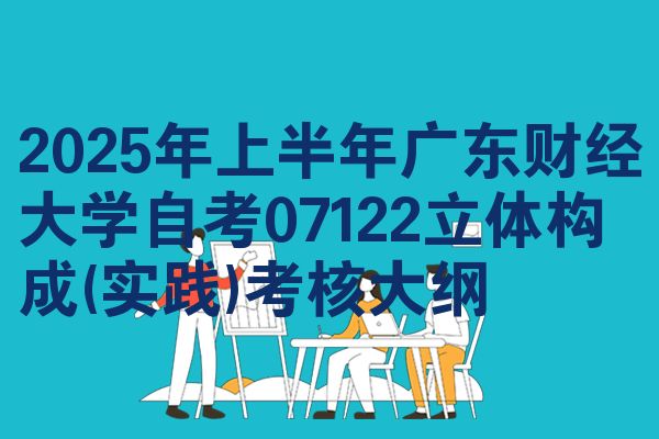 2025年上半年广东财经大学自考07122立体构成(实践)考核大纲