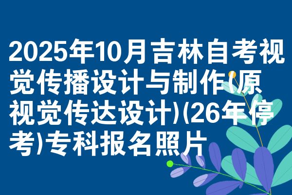 2025年10月吉林自考视觉传播设计与制作(原视觉传达设计)(26年停考)专科报名照片