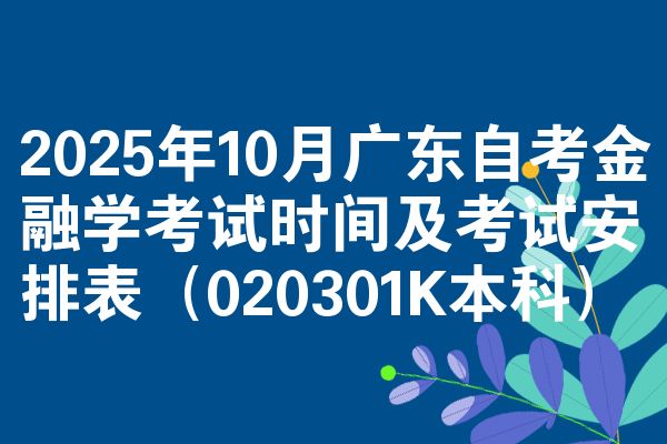 2025年10月广东自考金融学考试时间及考试安排表(020301K本科)