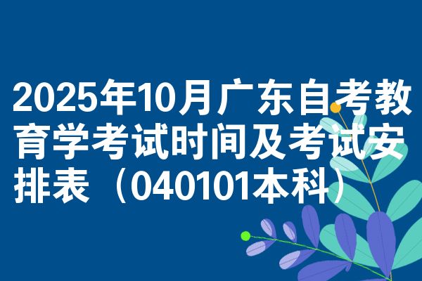2025年10月广东自考教育学考试时间及考试安排表（040101本科）