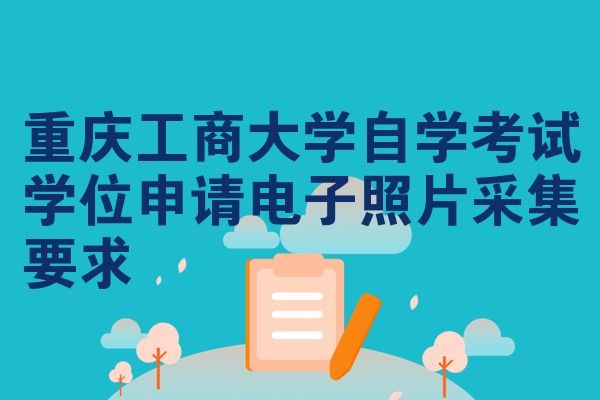 重慶工商大學(xué)自學(xué)考試學(xué)位申請電子照片采集要求