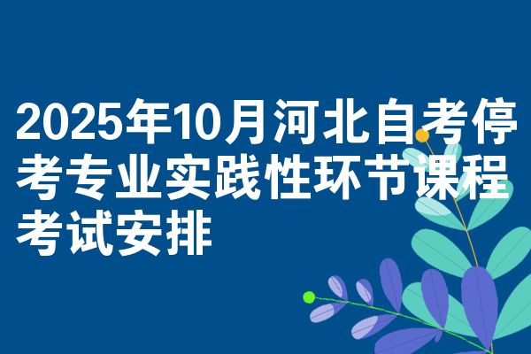 2025年10月河北自考?？紝I(yè)實(shí)踐性環(huán)節(jié)課程考試安排