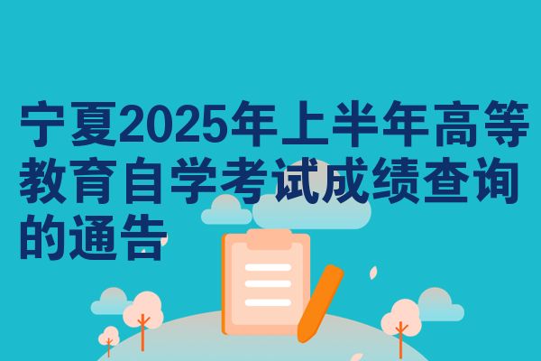 宁夏2025年上半年高等教育自学考试成绩查询的通告