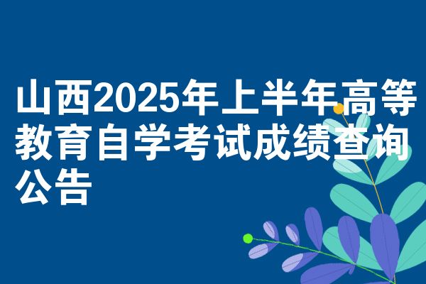 山西2025年上半年高等教育自學考試成績查詢公告